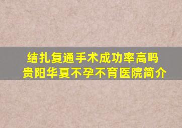 结扎复通手术成功率高吗 贵阳华夏不孕不育医院简介